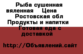 Рыба сушенная, вяленная. › Цена ­ 200 - Ростовская обл. Продукты и напитки » Готовая еда с доставкой   